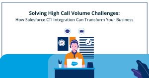 Solving High Call Volume Challenges: How CTI Salesforce Integration Can Transform Your Business