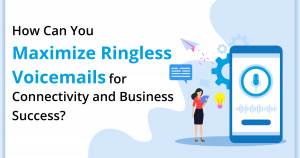 How Can You Maximize Ringless Voicemails for Connectivity and Business Success?